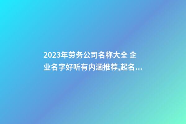 2023年劳务公司名称大全 企业名字好听有内涵推荐,起名之家-第1张-公司起名-玄机派